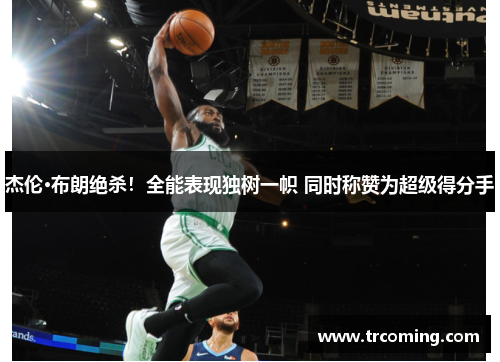 杰伦·布朗绝杀！全能表现独树一帜 同时称赞为超级得分手